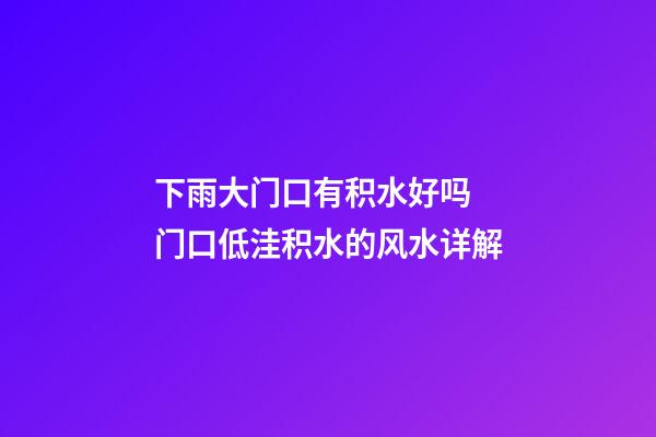 下雨大门口有积水好吗 门口低洼积水的风水详解